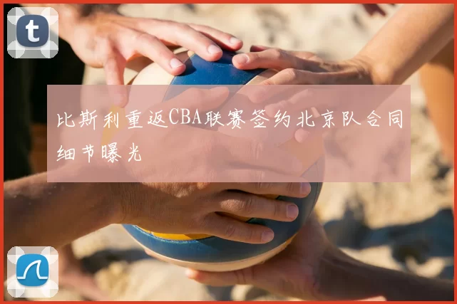 比斯利重返CBA联赛签约北京队合同细节曝光