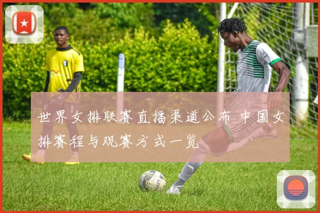 世界女排联赛直播渠道公布 中国女排赛程与观赛方式一览