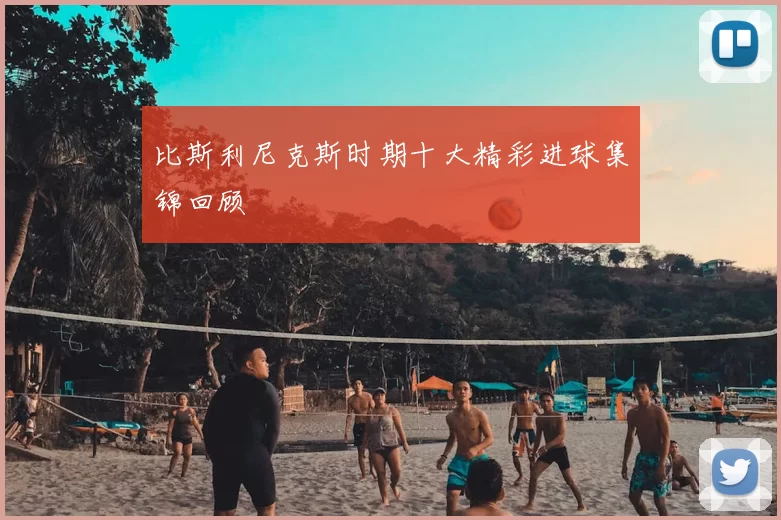 比斯利尼克斯时期十大精彩进球集锦回顾