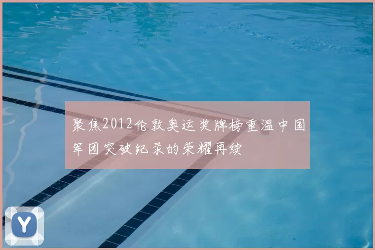 聚焦2012伦敦奥运奖牌榜重温中国军团突破纪录的荣耀再续