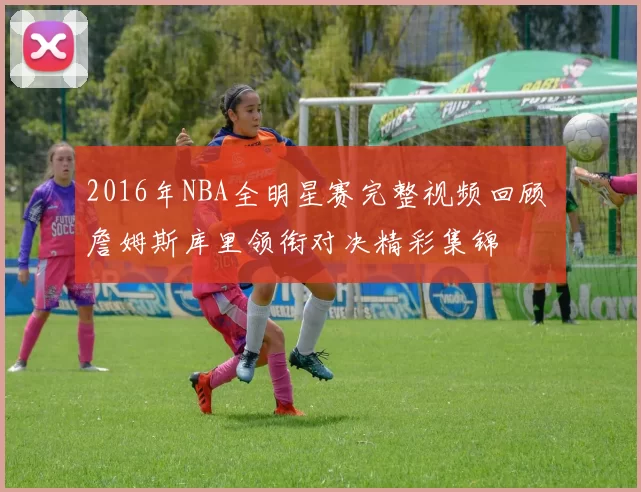 2016年NBA全明星赛完整视频回顾 詹姆斯库里领衔对决精彩集锦