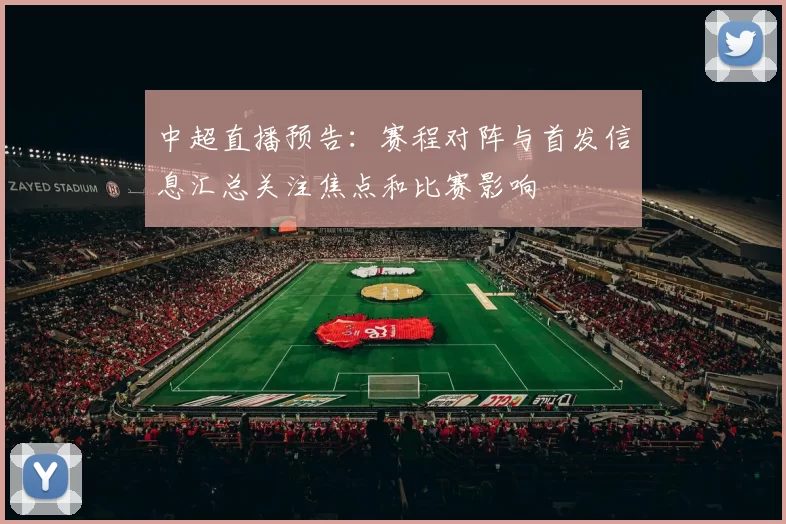 中超直播预告:赛程对阵与首发信息汇总关注焦点和比赛影响