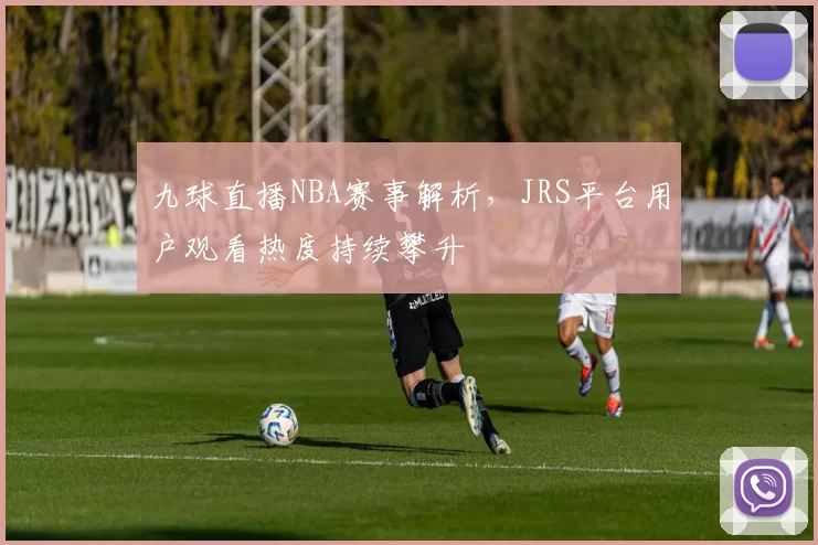 九球直播NBA赛事解析,JRS平台用户观看热度持续攀升