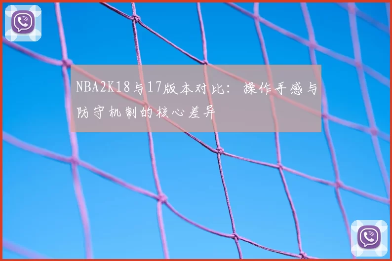 NBA2K18与17版本对比:操作手感与防守机制的核心差异