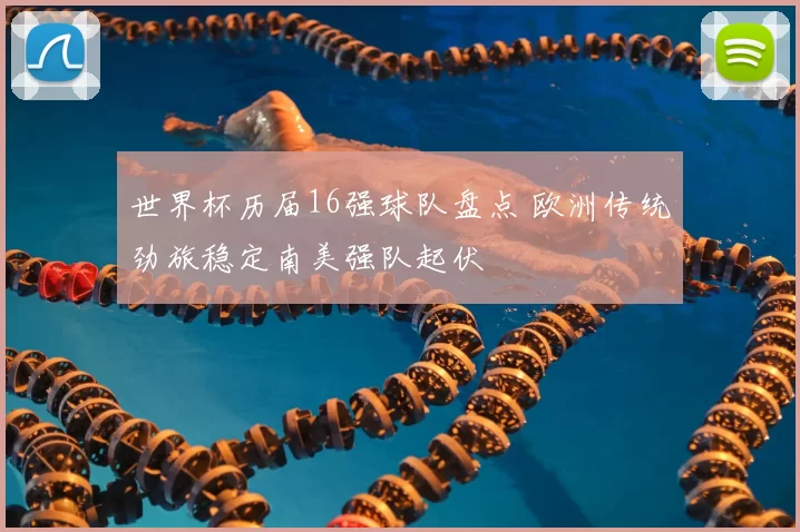 世界杯历届16强球队盘点 欧洲传统劲旅稳定南美强队起伏