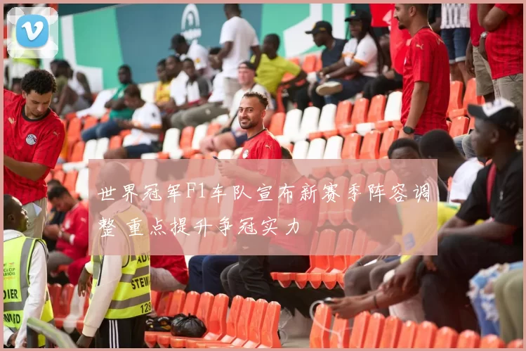 世界冠军F1车队宣布新赛季阵容调整 重点提升争冠实力