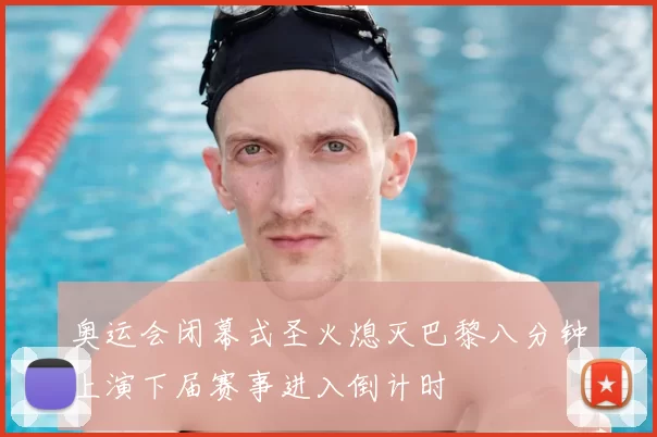 奥运会闭幕式圣火熄灭巴黎八分钟上演下届赛事进入倒计时