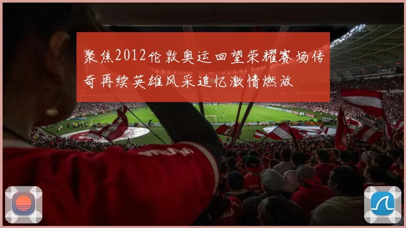 聚焦2012伦敦奥运回望荣耀赛场传奇再续英雄风采追忆激情燃放