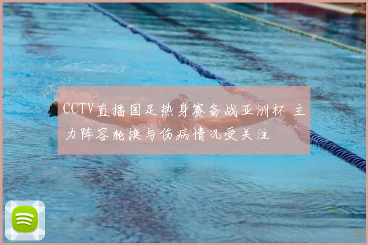 CCTV直播国足热身赛备战亚洲杯 主力阵容轮换与伤病情况受关注