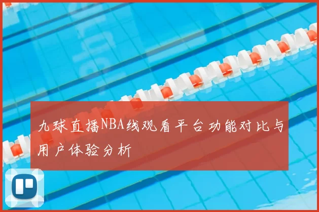 九球直播NBA线观看平台功能对比与用户体验分析