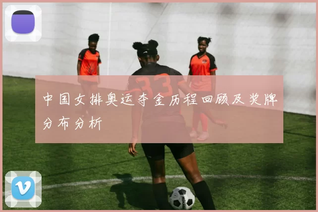 中国女排奥运夺金历程回顾及奖牌分布分析