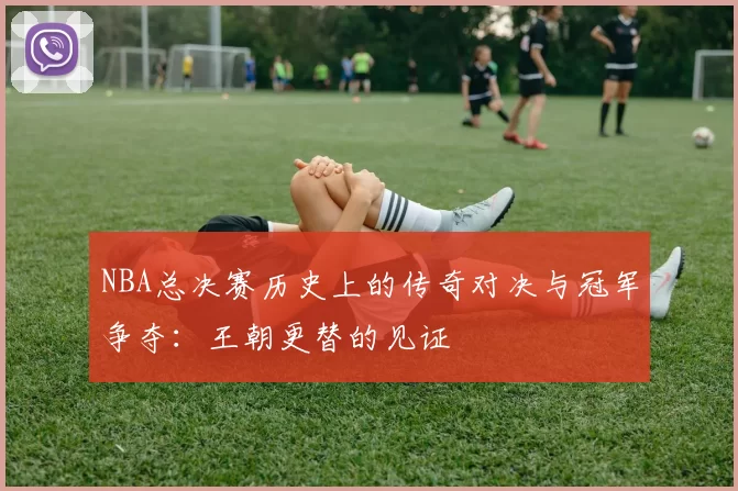 NBA总决赛历史上的传奇对决与冠军争夺：王朝更替的见证