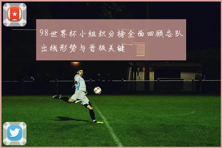 98世界杯小组积分榜全面回顾各队出线形势与晋级关键
