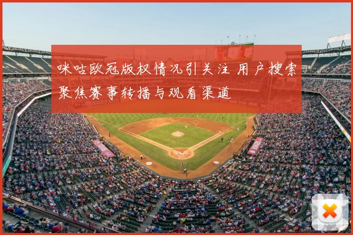 咪咕欧冠版权情况引关注 用户搜索聚焦赛事转播与观看渠道