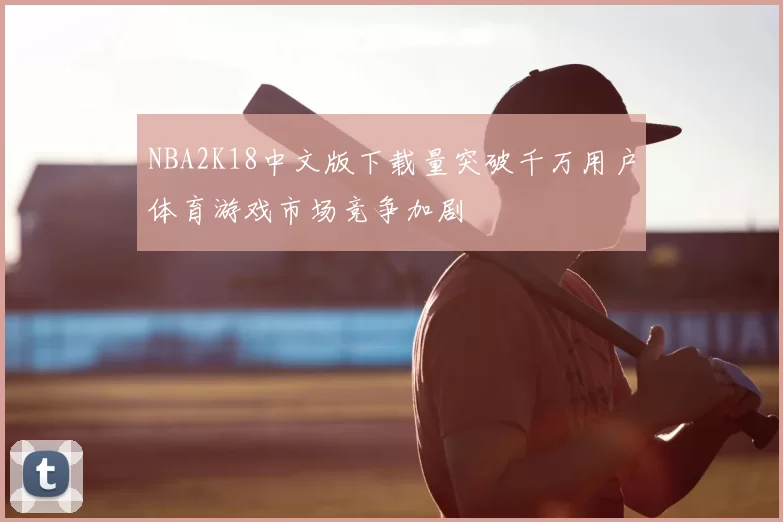 NBA2K18中文版下载量突破千万用户体育游戏市场竞争加剧