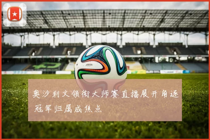 奥沙利文领衔大师赛直播展开角逐 冠军归属成焦点
