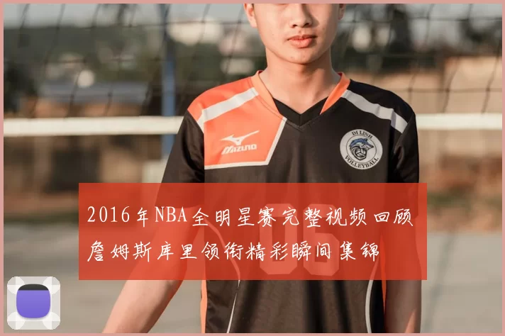 2016年NBA全明星赛完整视频回顾 詹姆斯库里领衔精彩瞬间集锦